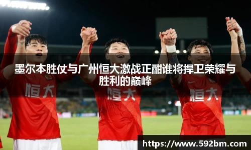 墨尔本胜仗与广州恒大激战正酣谁将捍卫荣耀与胜利的巅峰