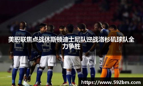 美职联焦点战休斯顿迪士尼队迎战洛杉矶球队全力争胜
