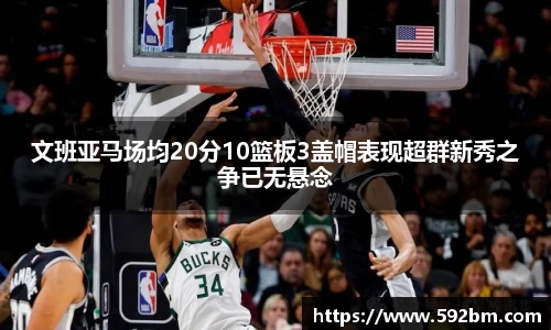 文班亚马场均20分10篮板3盖帽表现超群新秀之争已无悬念