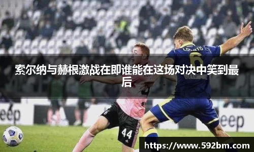 索尔纳与赫根激战在即谁能在这场对决中笑到最后