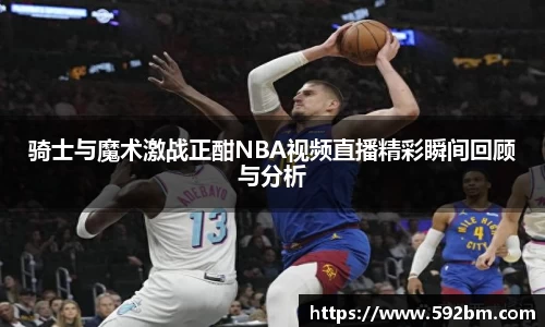 骑士与魔术激战正酣NBA视频直播精彩瞬间回顾与分析