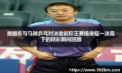 樊振东与马琳乒乓对决谁能称王赛场荣耀一决高下的精彩瞬间回顾