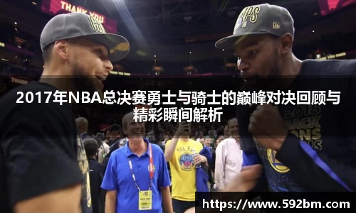 2017年NBA总决赛勇士与骑士的巅峰对决回顾与精彩瞬间解析