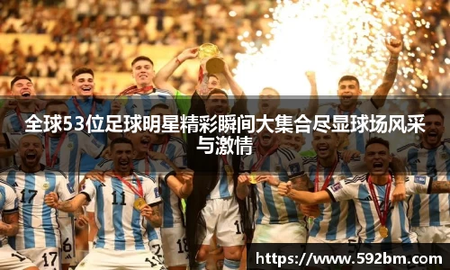 全球53位足球明星精彩瞬间大集合尽显球场风采与激情